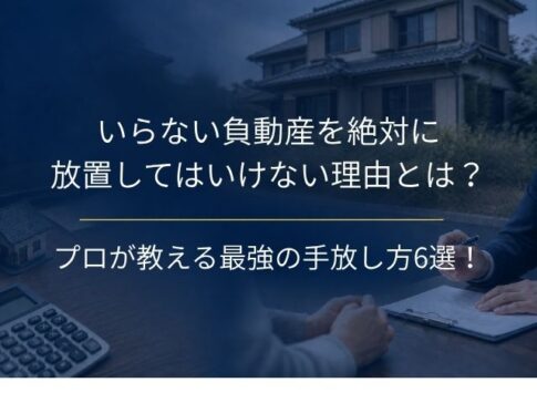 いらない負動産を絶対に放置してはいけない理由とは？プロが教える最強の手放し方6選！