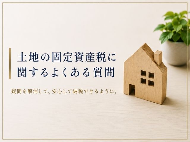 土地の固定資産税に関する疑問を解消して安心して納税しよう