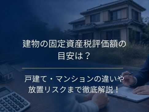 建物の固定資産税評価額の目安は？戸建て・マンションの違いや放置リスクまで徹底解説！