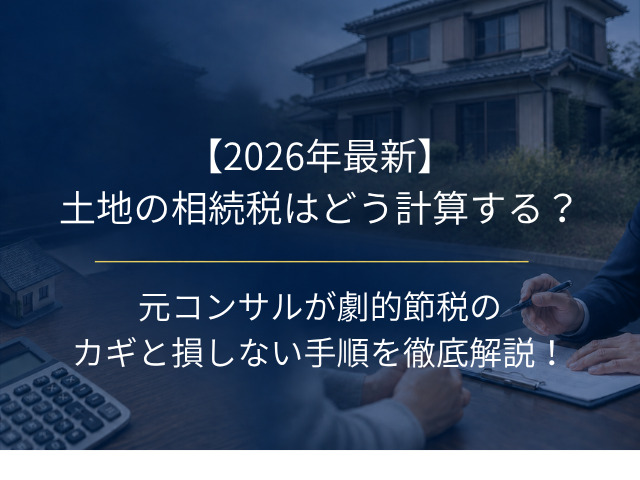【2026年最新】土地の相続税はどう計算する?元コンサルが劇的節税のカギと損しない手順を徹底解説!