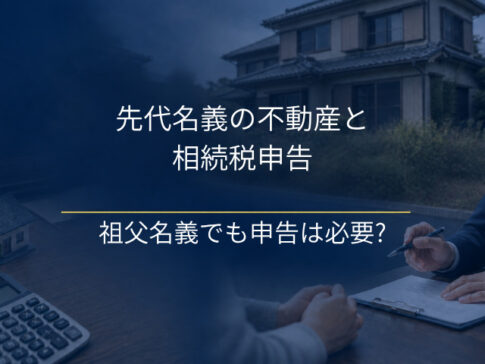 先代名義の不動産と相続税申告｜祖父名義でも申告は必要?