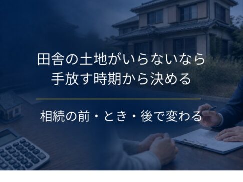 田舎の土地がいらない時の手放し方｜相続の前・とき・後で変わる