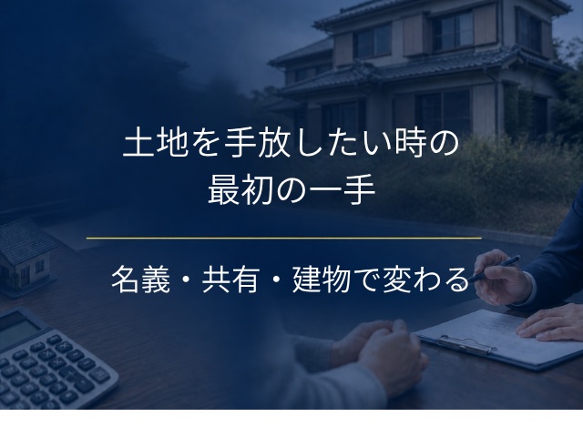 土地を手放したい時の最初の一手｜名義・共有・建物で変わる