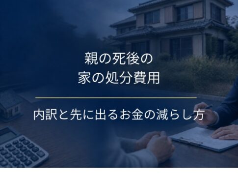 親の死後の家の処分費用はいくら？内訳と先に出るお金の減らし方